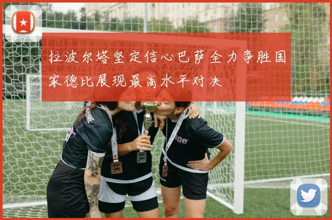 拉波尔塔坚定信心巴萨全力争胜国家德比展现最高水平对决