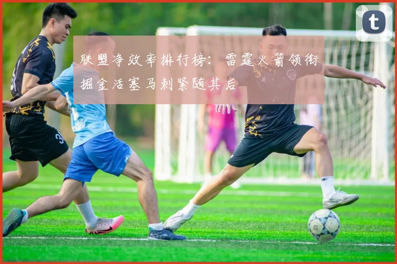 联盟净效率排行榜：雷霆火箭领衔掘金活塞马刺紧随其后