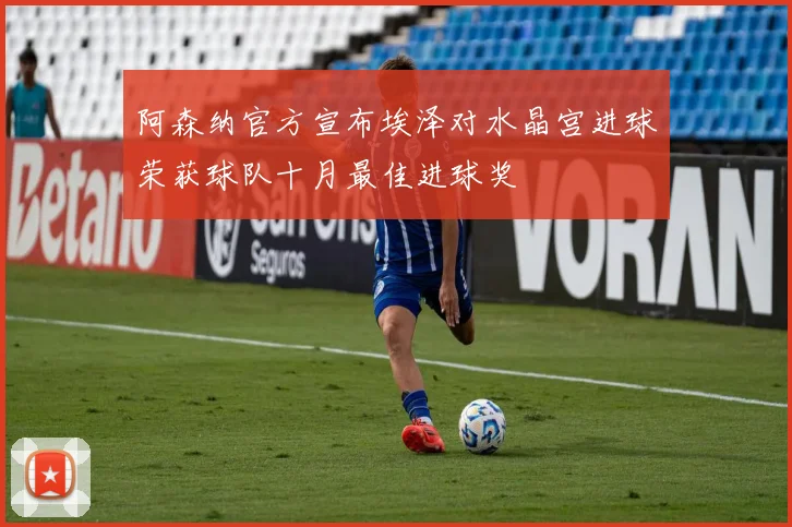 阿森纳官方宣布埃泽对水晶宫进球荣获球队十月最佳进球奖